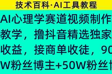 AI心理学赛道视频制作教学，撸抖音精选独家收益，接商单收徒，90W粉丝博主+50W粉丝博主双教程82997-9